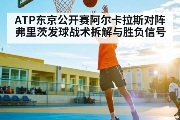 ATP东京公开赛阿尔卡拉斯对阵弗里茨发球战术拆解与胜负信号