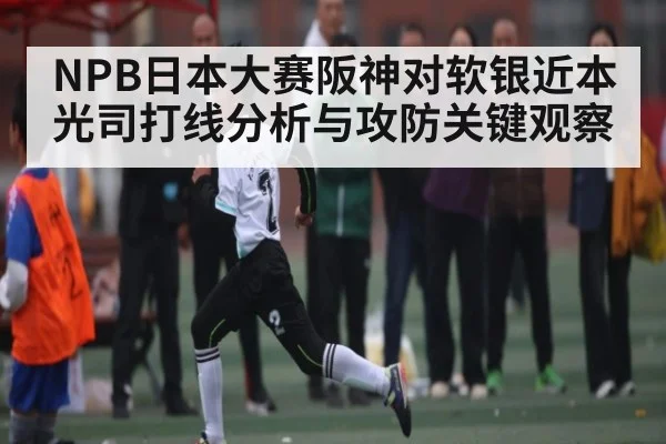 NPB日本大赛阪神对软银近本光司打线分析与攻防关键观察