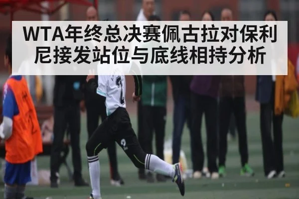 WTA年终总决赛佩古拉对保利尼接发站位与底线相持分析